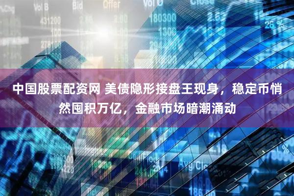 中国股票配资网 美债隐形接盘王现身，稳定币悄然囤积万亿，金融市场暗潮涌动
