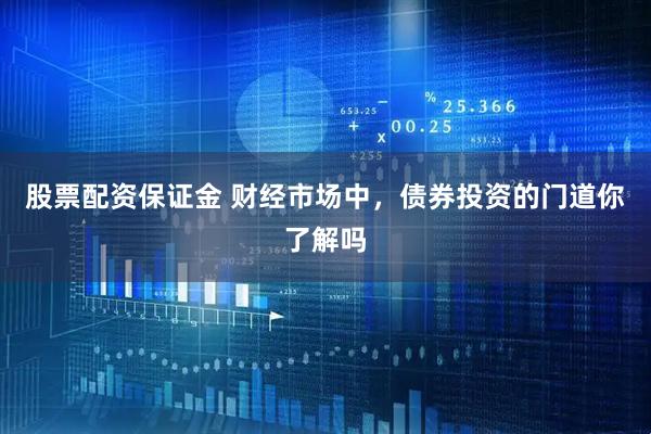 股票配资保证金 财经市场中，债券投资的门道你了解吗