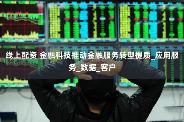 线上配资 金融科技推动金融服务转型提质_应用服务_数据_客户