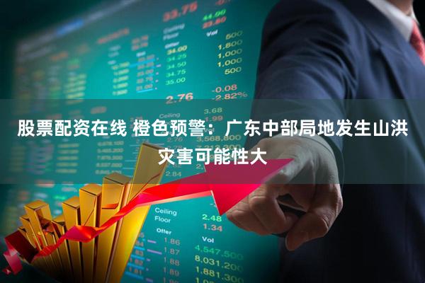 股票配资在线 橙色预警：广东中部局地发生山洪灾害可能性大