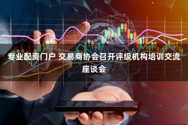 专业配资门户 交易商协会召开评级机构培训交流座谈会