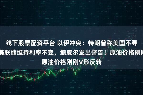 线下股票配资平台 以伊冲突：特朗普称美国不寻求停火！美联储维持利率不变，鲍威尔发出警告！原油价格刚刚V形反转