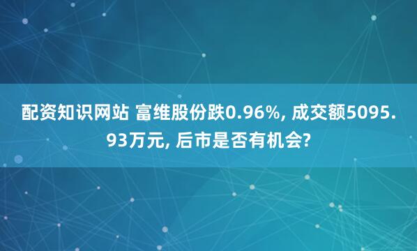 配资知识网站 富维股份跌0.96%, 成交额5095.93万元, 后市是否有机会?