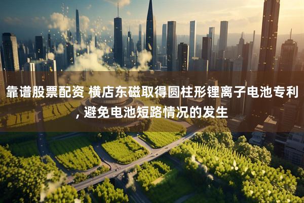 靠谱股票配资 横店东磁取得圆柱形锂离子电池专利, 避免电池短路情况的发生