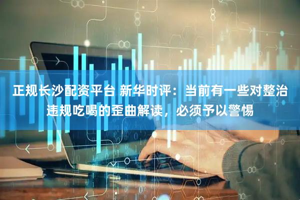 正规长沙配资平台 新华时评：当前有一些对整治违规吃喝的歪曲解读，必须予以警惕