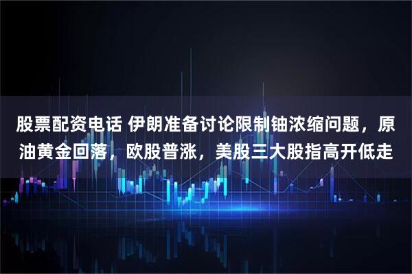 股票配资电话 伊朗准备讨论限制铀浓缩问题，原油黄金回落，欧股普涨，美股三大股指高开低走